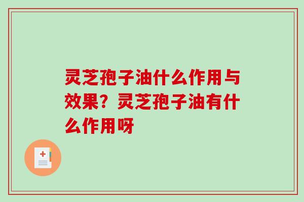 灵芝孢子油什么作用与效果？灵芝孢子油有什么作用呀