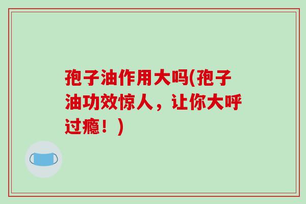 孢子油作用大吗(孢子油功效惊人，让你大呼过瘾！)