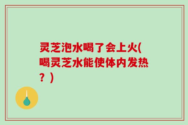 灵芝泡水喝了会上火(喝灵芝水能使体内发热?) 灵芝泡水喝了会上火(喝灵芝水能使体内发热?)