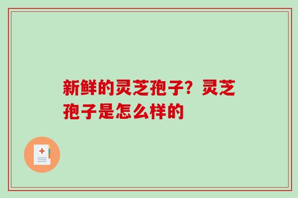 新鲜的灵芝孢子?灵芝孢子是怎么样的 新鲜的灵芝孢子?灵芝孢子是怎么样的