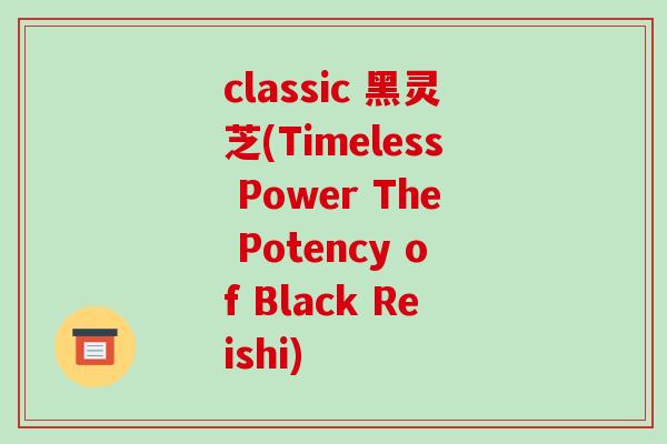classic 黑灵芝(Timeless Power The Potency of Black Reishi) classic 黑灵芝(Timeless Power The Potency of Black Reishi)