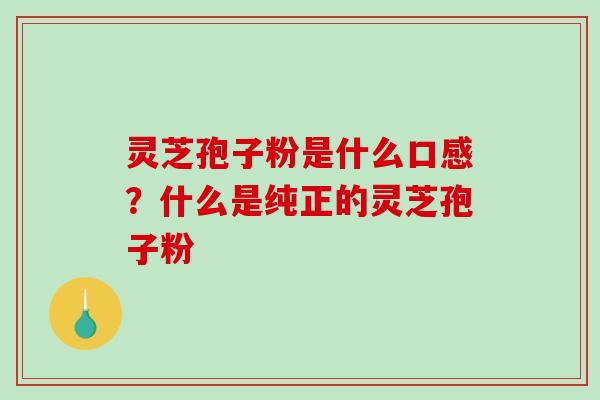 灵芝孢子粉是什么口感?什么是纯正的灵芝孢子粉 灵芝孢子粉是什么口感?什么是纯正的灵芝孢子粉