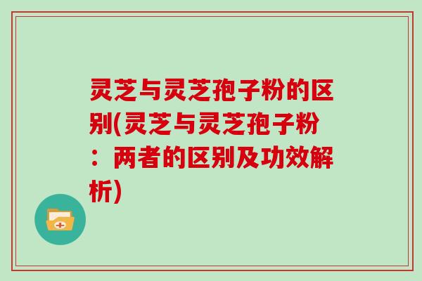 灵芝与灵芝孢子粉的区别(灵芝与灵芝孢子粉:两者的区别及功效解析) 灵芝与灵芝孢子粉的区别(灵芝与灵芝孢子粉:两者的区别及功效解析)