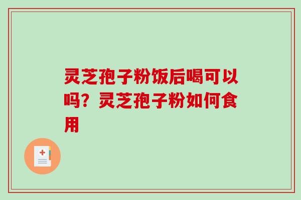 灵芝孢子粉饭后喝可以吗?灵芝孢子粉如何食用 灵芝孢子粉饭后喝可以吗?灵芝孢子粉如何食用