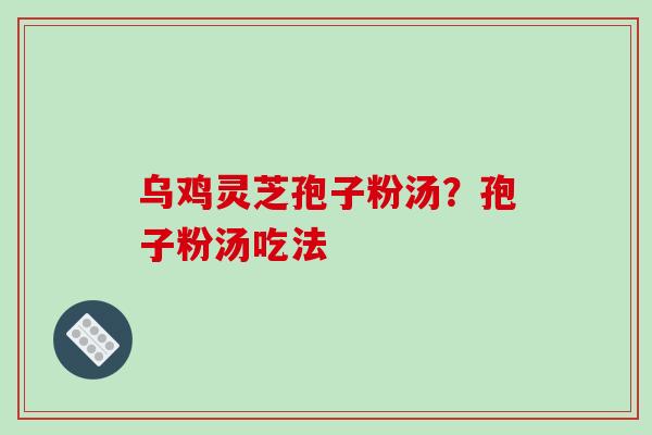 乌鸡灵芝孢子粉汤?孢子粉汤吃法 乌鸡灵芝孢子粉汤?孢子粉汤吃法