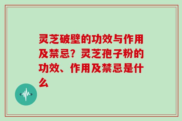 灵芝破壁的功效与作用及禁忌?灵芝孢子粉的功效、作用及禁忌是什么 灵芝破壁的功效与作用及禁忌?灵芝孢子粉的功效、作用及禁忌是什么