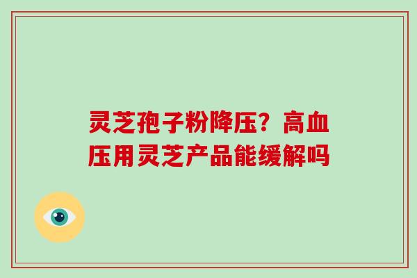 灵芝孢子粉?高用灵芝产品能缓解吗 灵芝孢子粉?高用灵芝产品能缓解吗