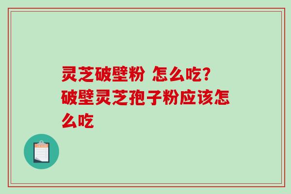 灵芝破壁粉 怎么吃?破壁灵芝孢子粉应该怎么吃 灵芝破壁粉 怎么吃?破壁灵芝孢子粉应该怎么吃