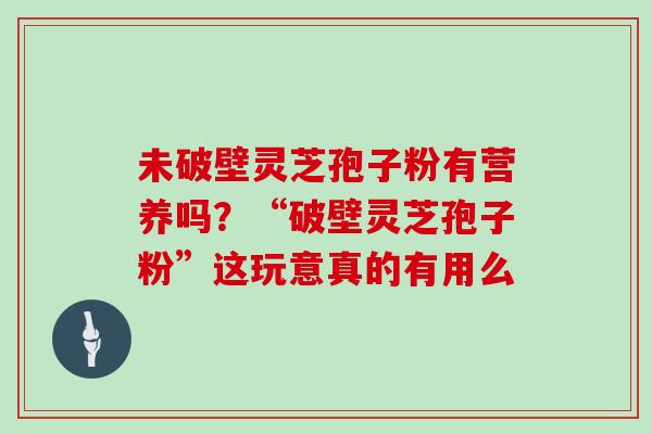 未破壁灵芝孢子粉有营养吗?“破壁灵芝孢子粉”这玩意真的有用么 未破壁灵芝孢子粉有营养吗?“破壁灵芝孢子粉”这玩意真的有用么