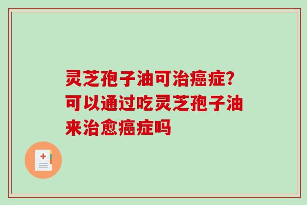 灵芝孢子油可症?可以通过吃灵芝孢子油来愈症吗 灵芝孢子油可症?可以通过吃灵芝孢子油来愈症吗