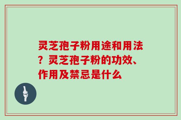 灵芝孢子粉用途和用法？灵芝孢子粉的功效、作用及禁忌是什么