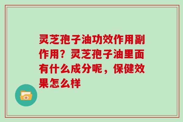 灵芝孢子油功效作用副作用?灵芝孢子油里面有什么成分呢,保健效果怎么样 灵芝孢子油功效作用副作用?灵芝孢子油里面有什么成分呢,保健效果怎么样