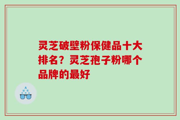 灵芝破壁粉保健品十大排名?灵芝孢子粉哪个品牌的好 灵芝破壁粉保健品十大排名?灵芝孢子粉哪个品牌的好