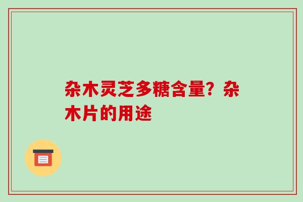 杂木灵芝多糖含量?杂木片的用途 杂木灵芝多糖含量?杂木片的用途