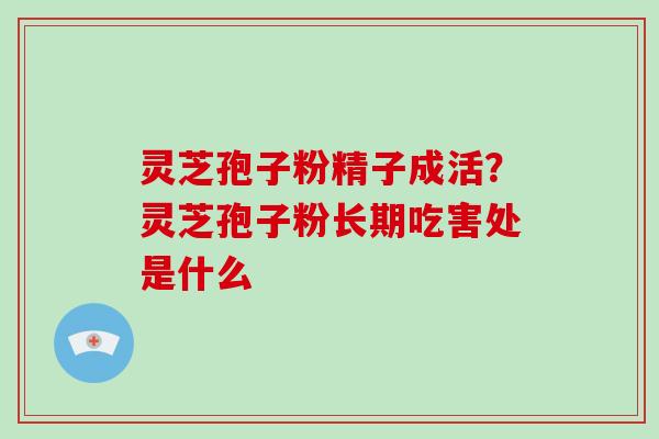 灵芝孢子粉精子成活?灵芝孢子粉长期吃害处是什么 灵芝孢子粉精子成活?灵芝孢子粉长期吃害处是什么