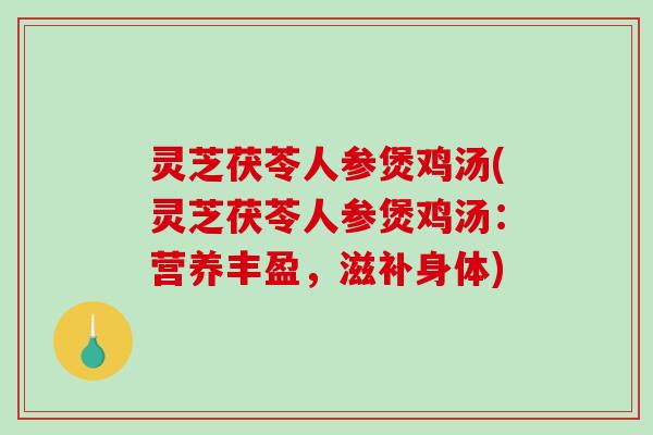 灵芝茯苓人参煲鸡汤(灵芝茯苓人参煲鸡汤:营养丰盈,滋补身体) 灵芝茯苓人参煲鸡汤(灵芝茯苓人参煲鸡汤:营养丰盈,滋补身体)