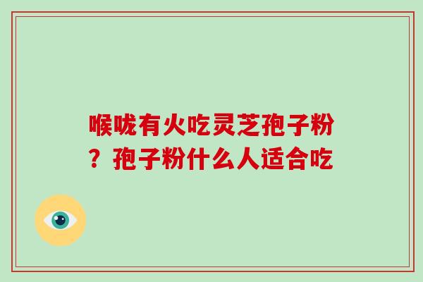 喉咙有火吃灵芝孢子粉?孢子粉什么人适合吃 喉咙有火吃灵芝孢子粉?孢子粉什么人适合吃