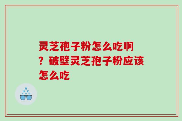 灵芝孢子粉怎么吃啊 ?破壁灵芝孢子粉应该怎么吃 灵芝孢子粉怎么吃啊 ?破壁灵芝孢子粉应该怎么吃