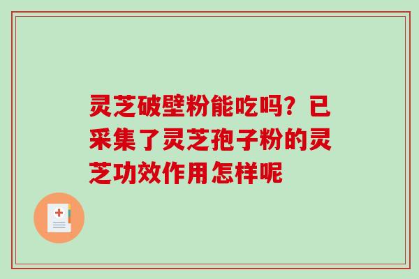 灵芝破壁粉能吃吗?已采集了灵芝孢子粉的灵芝功效作用怎样呢 灵芝破壁粉能吃吗?已采集了灵芝孢子粉的灵芝功效作用怎样呢