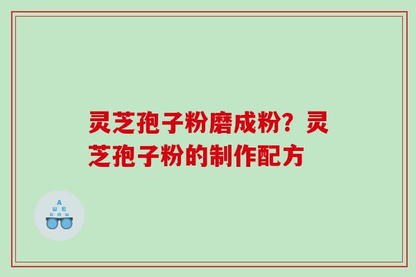 灵芝孢子粉磨成粉?灵芝孢子粉的制作配方 灵芝孢子粉磨成粉?灵芝孢子粉的制作配方