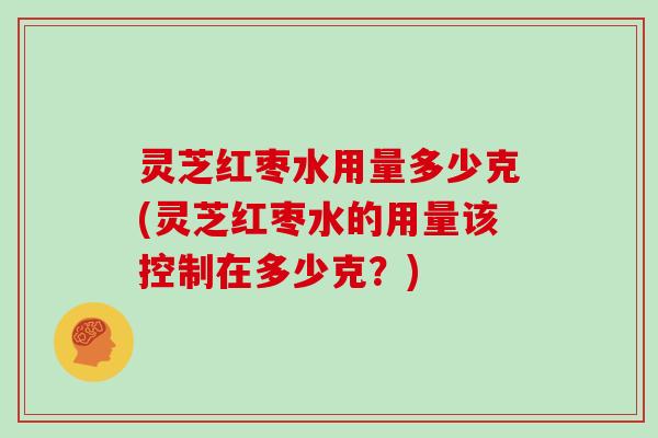 灵芝红枣水用量多少克(灵芝红枣水的用量该控制在多少克?) 灵芝红枣水用量多少克(灵芝红枣水的用量该控制在多少克?)