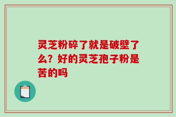 灵芝粉碎了就是破壁了么?好的灵芝孢子粉是苦的吗 灵芝粉碎了就是破壁了么?好的灵芝孢子粉是苦的吗