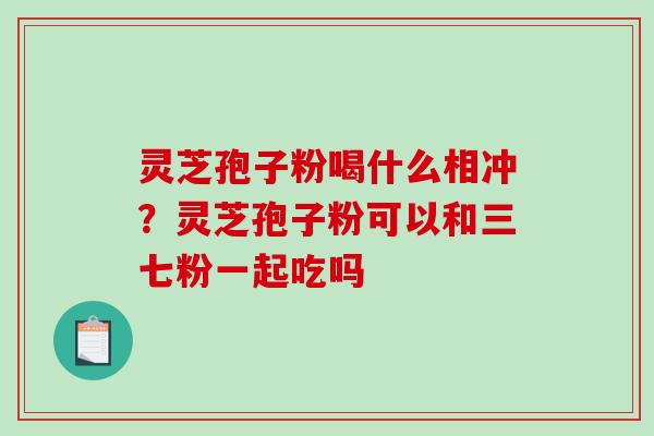 灵芝孢子粉喝什么相冲?灵芝孢子粉可以和三七粉一起吃吗 灵芝孢子粉喝什么相冲?灵芝孢子粉可以和三七粉一起吃吗