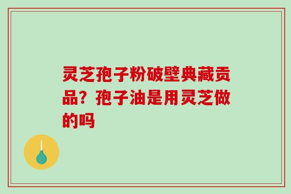 灵芝孢子粉破壁典藏贡品?孢子油是用灵芝做的吗 灵芝孢子粉破壁典藏贡品?孢子油是用灵芝做的吗