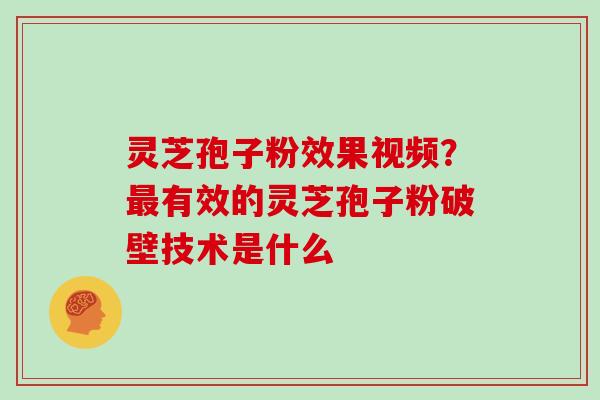 灵芝孢子粉效果视频？有效的灵芝孢子粉破壁技术是什么