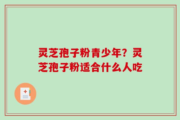 灵芝孢子粉青少年?灵芝孢子粉适合什么人吃 灵芝孢子粉青少年?灵芝孢子粉适合什么人吃