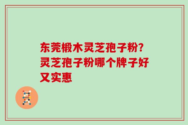 东莞椴木灵芝孢子粉?灵芝孢子粉哪个牌子好又实惠 东莞椴木灵芝孢子粉?灵芝孢子粉哪个牌子好又实惠