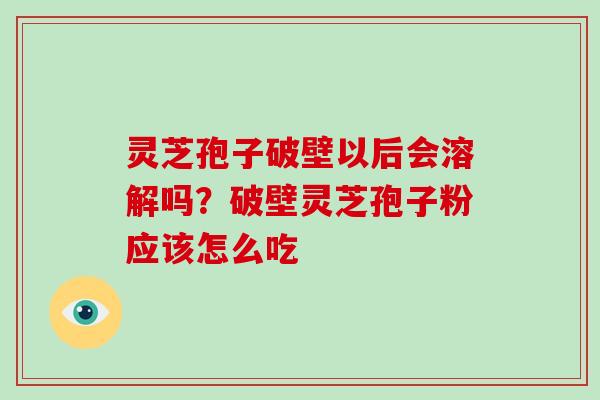灵芝孢子破壁以后会溶解吗?破壁灵芝孢子粉应该怎么吃 灵芝孢子破壁以后会溶解吗?破壁灵芝孢子粉应该怎么吃