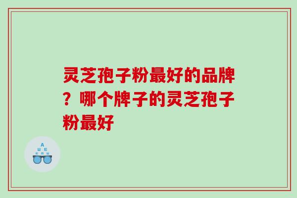 灵芝孢子粉好的品牌?哪个牌子的灵芝孢子粉好 灵芝孢子粉好的品牌?哪个牌子的灵芝孢子粉好