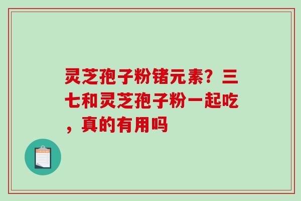 灵芝孢子粉锗元素?三七和灵芝孢子粉一起吃,真的有用吗 灵芝孢子粉锗元素?三七和灵芝孢子粉一起吃,真的有用吗