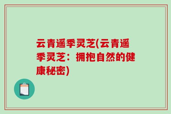 云青遥季灵芝(云青遥季灵芝:拥抱自然的健康秘密) 云青遥季灵芝(云青遥季灵芝:拥抱自然的健康秘密)