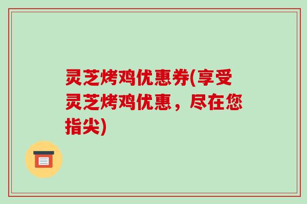 灵芝烤鸡优惠券(享受灵芝烤鸡优惠，尽在您指尖)