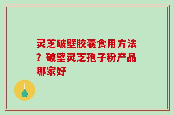 灵芝破壁胶囊食用方法?破壁灵芝孢子粉产品哪家好 灵芝破壁胶囊食用方法?破壁灵芝孢子粉产品哪家好