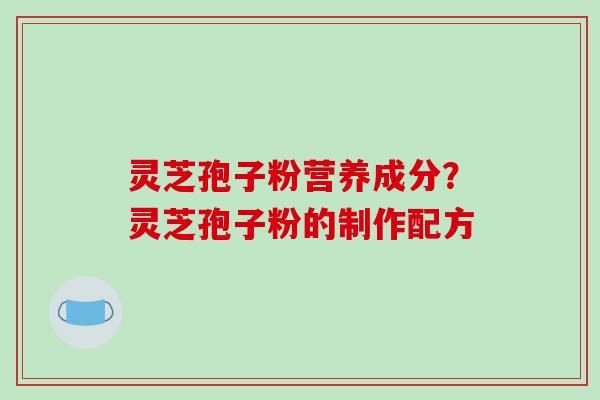 灵芝孢子粉营养成分?灵芝孢子粉的制作配方 灵芝孢子粉营养成分?灵芝孢子粉的制作配方