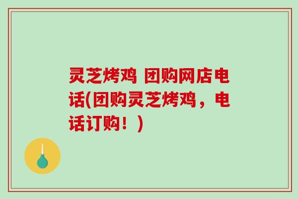 灵芝烤鸡 团购网店电话(团购灵芝烤鸡,电话订购!) 灵芝烤鸡 团购网店电话(团购灵芝烤鸡,电话订购!)