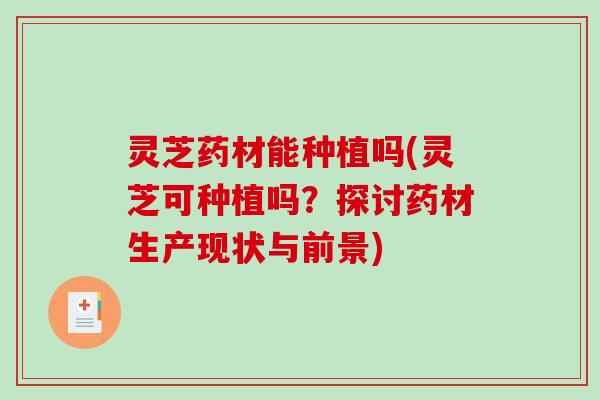 灵芝药材能种植吗(灵芝可种植吗?探讨药材生产现状与前景) 灵芝药材能种植吗(灵芝可种植吗?探讨药材生产现状与前景)