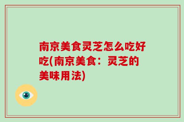 南京美食灵芝怎么吃好吃(南京美食:灵芝的美味用法) 南京美食灵芝怎么吃好吃(南京美食:灵芝的美味用法)