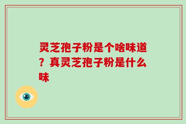 灵芝孢子粉是个啥味道?真灵芝孢子粉是什么味 灵芝孢子粉是个啥味道?真灵芝孢子粉是什么味