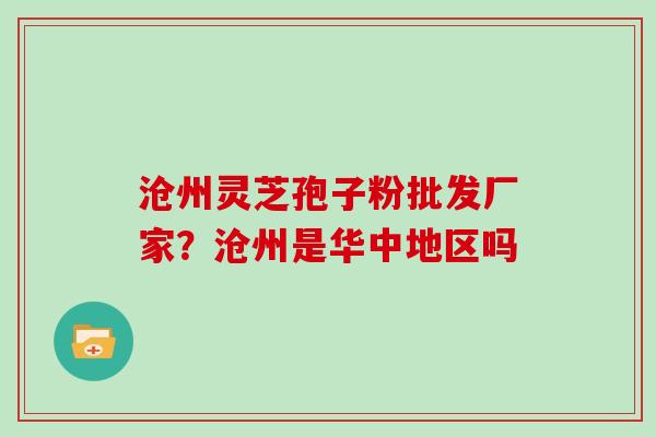 沧州灵芝孢子粉批发厂家？沧州是华中地区吗