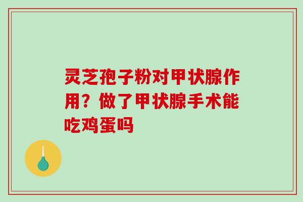 灵芝孢子粉对作用?做了手术能吃鸡蛋吗 灵芝孢子粉对作用?做了手术能吃鸡蛋吗