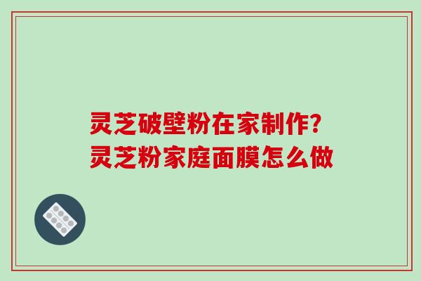 灵芝破壁粉在家制作？灵芝粉家庭面膜怎么做