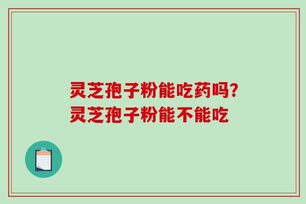 灵芝孢子粉能吃药吗？灵芝孢子粉能不能吃