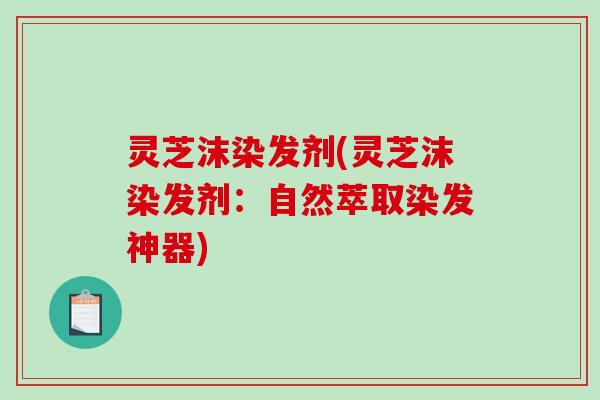 灵芝沫染发剂(灵芝沫染发剂:自然萃取染发神器) 灵芝沫染发剂(灵芝沫染发剂:自然萃取染发神器)