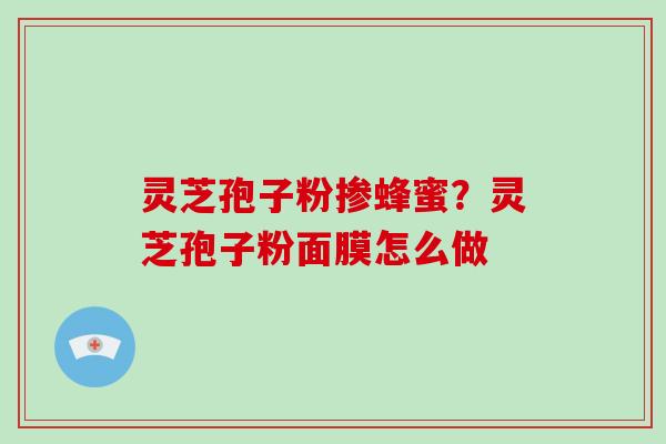 灵芝孢子粉掺蜂蜜?灵芝孢子粉面膜怎么做 灵芝孢子粉掺蜂蜜?灵芝孢子粉面膜怎么做