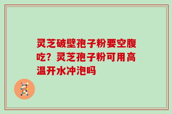 灵芝破壁孢子粉要空腹吃?灵芝孢子粉可用高温开水冲泡吗 灵芝破壁孢子粉要空腹吃?灵芝孢子粉可用高温开水冲泡吗