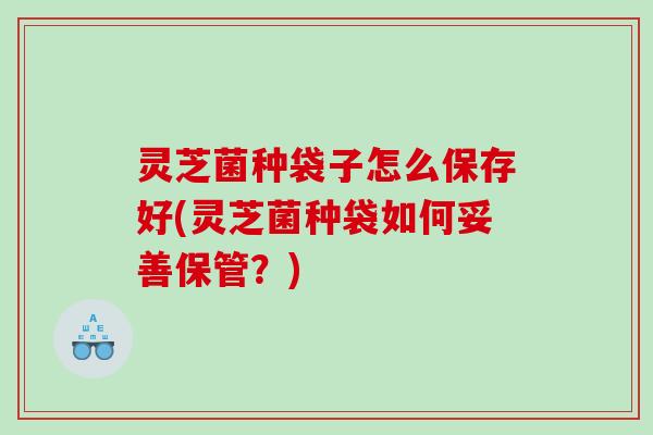 灵芝菌种袋子怎么保存好(灵芝菌种袋如何妥善保管?) 灵芝菌种袋子怎么保存好(灵芝菌种袋如何妥善保管?)